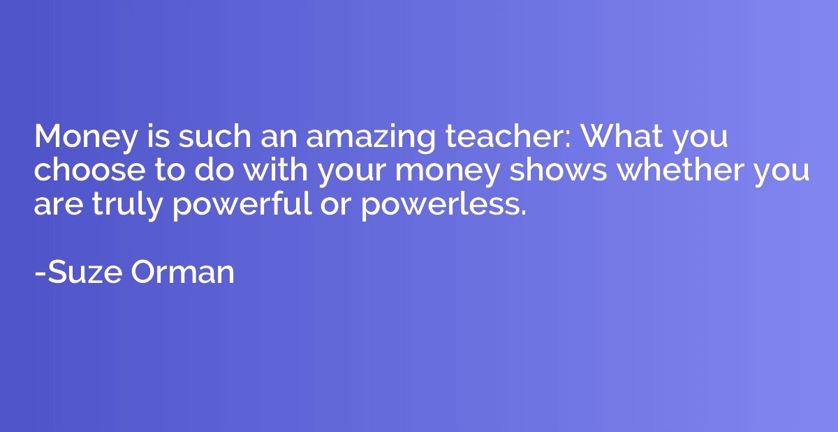Money is such an amazing teacher: What you choose to do with