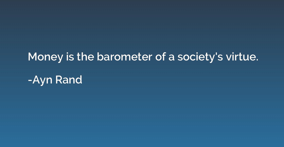 Money is the barometer of a society's virtue.