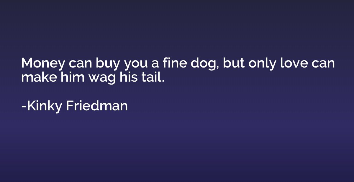 Money can buy you a fine dog, but only love can make him wag