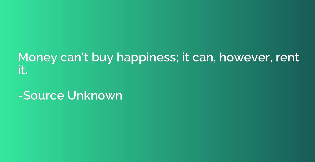 Money can't buy happiness; it can, however, rent it.