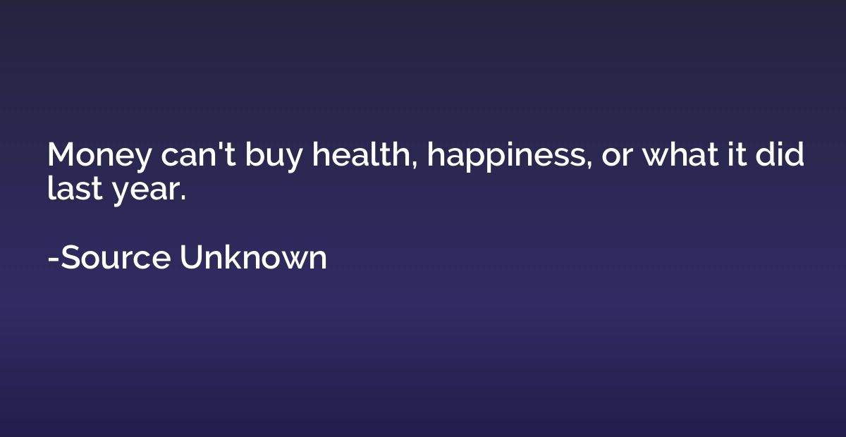 Money can't buy health, happiness, or what it did last year.