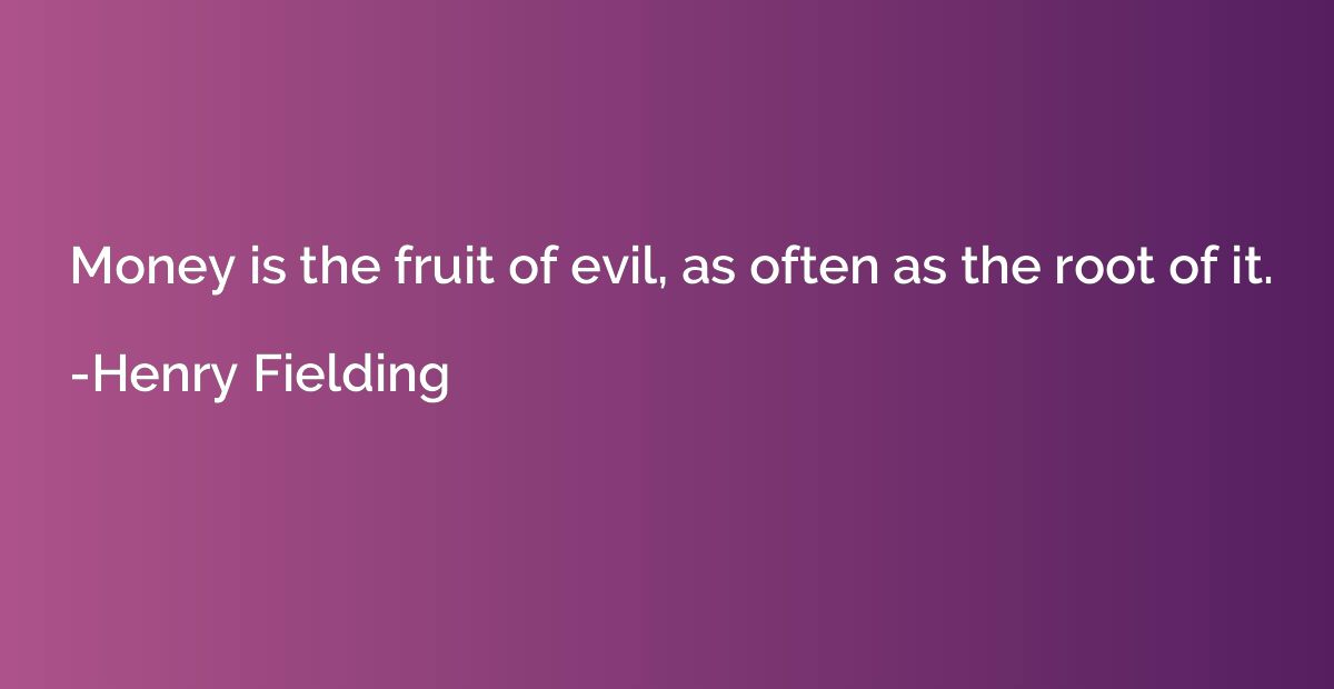 Money is the fruit of evil, as often as the root of it.