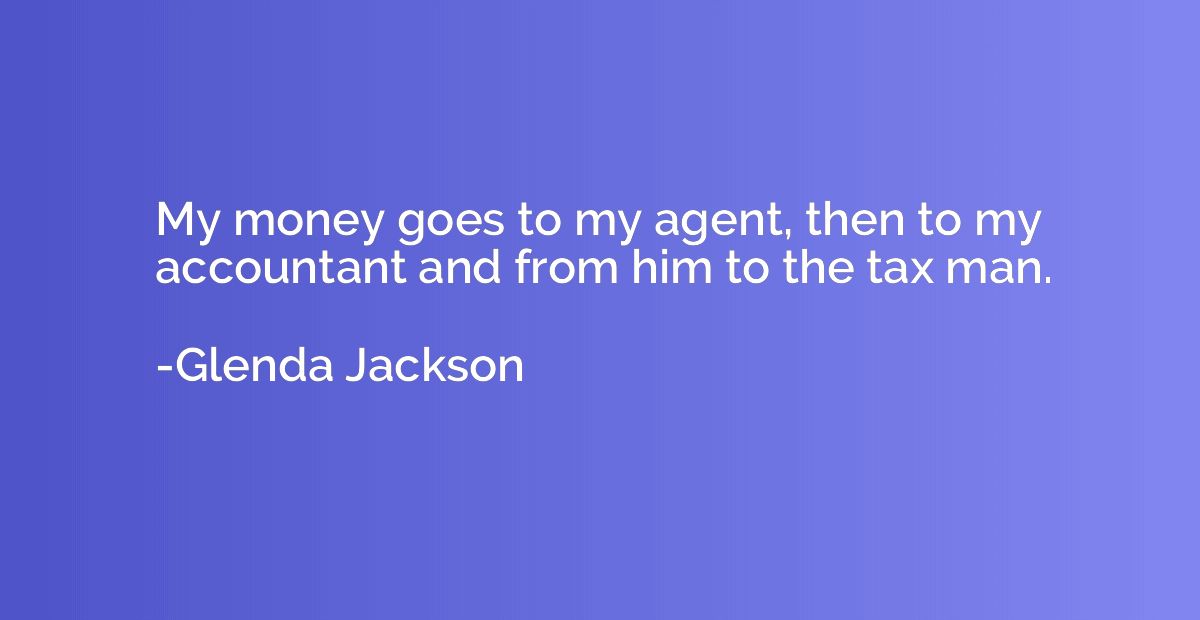 My money goes to my agent, then to my accountant and from hi