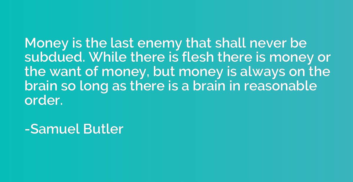 Money is the last enemy that shall never be subdued. While t
