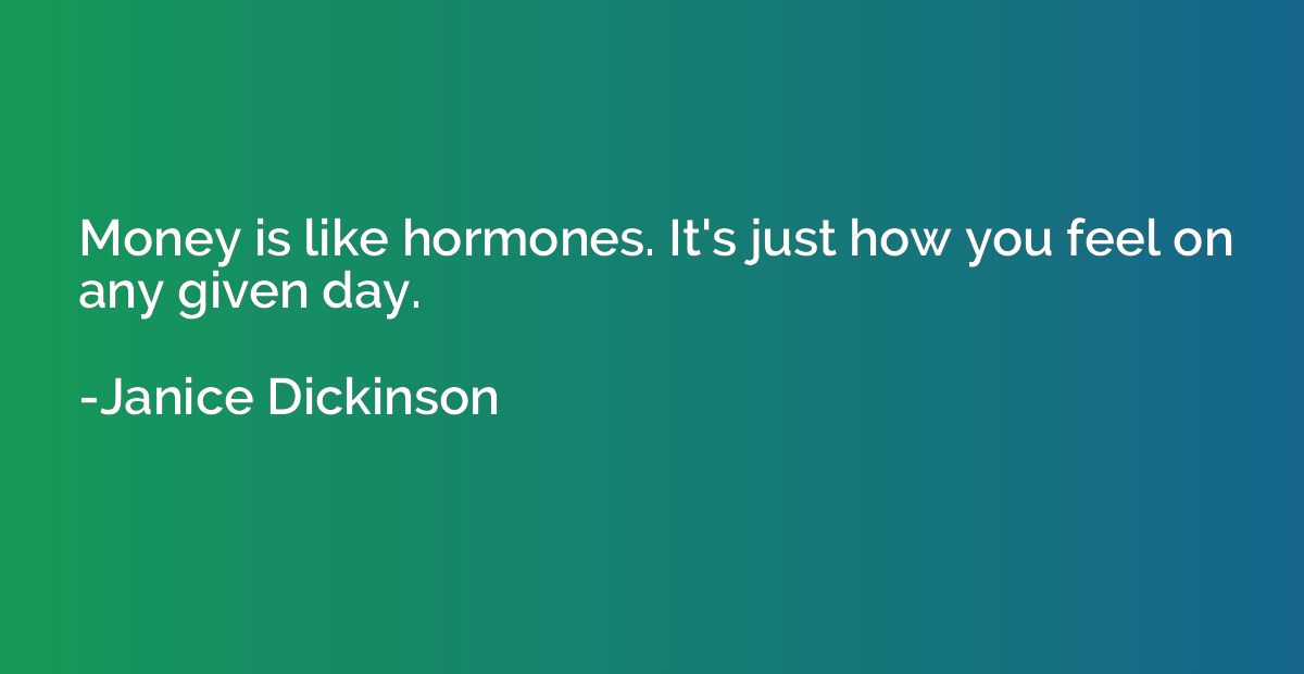 Money is like hormones. It's just how you feel on any given 