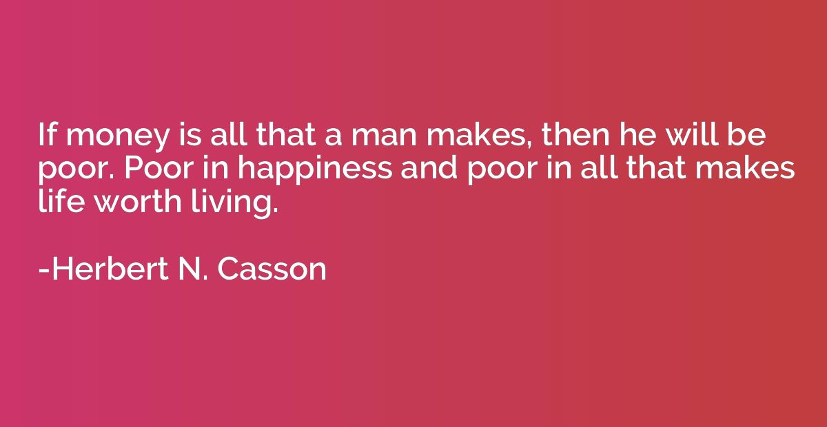 If money is all that a man makes, then he will be poor. Poor