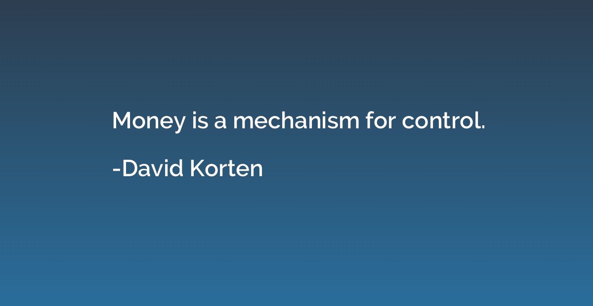 Money is a mechanism for control.