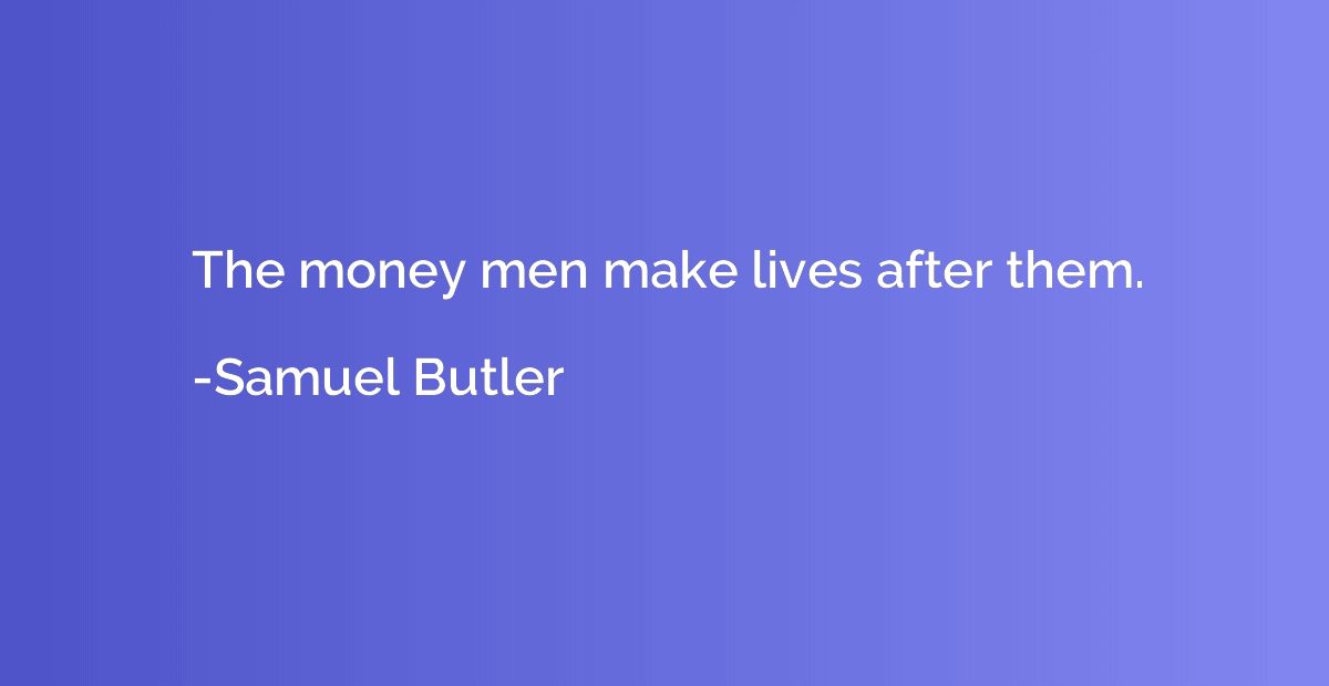 The money men make lives after them.