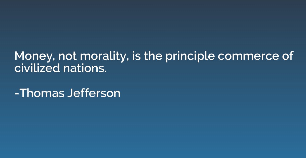 Money, not morality, is the principle commerce of civilized 