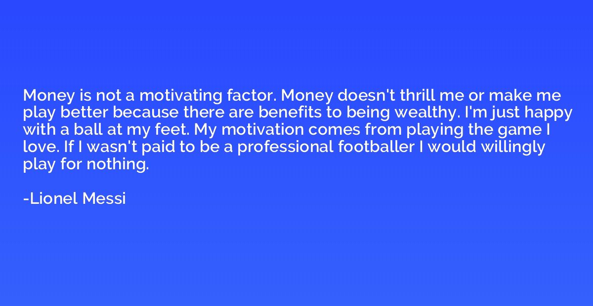 Money is not a motivating factor. Money doesn't thrill me or
