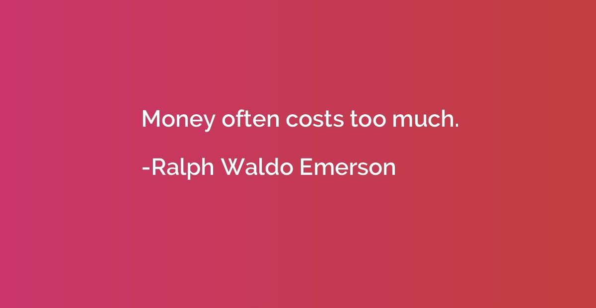 Money often costs too much.