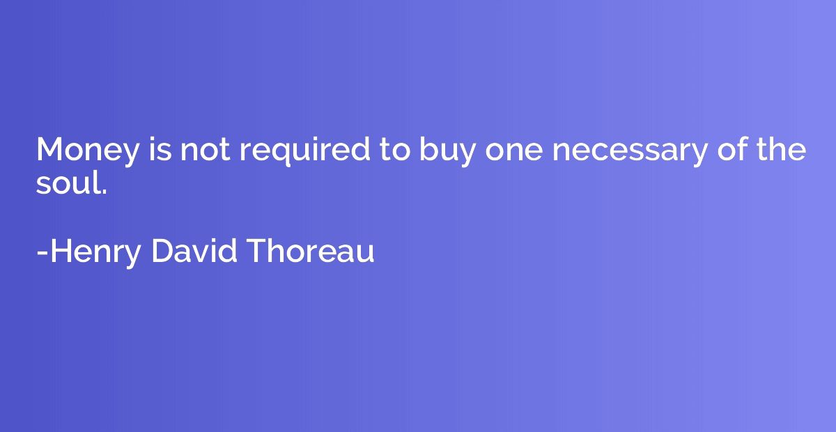 Money is not required to buy one necessary of the soul.