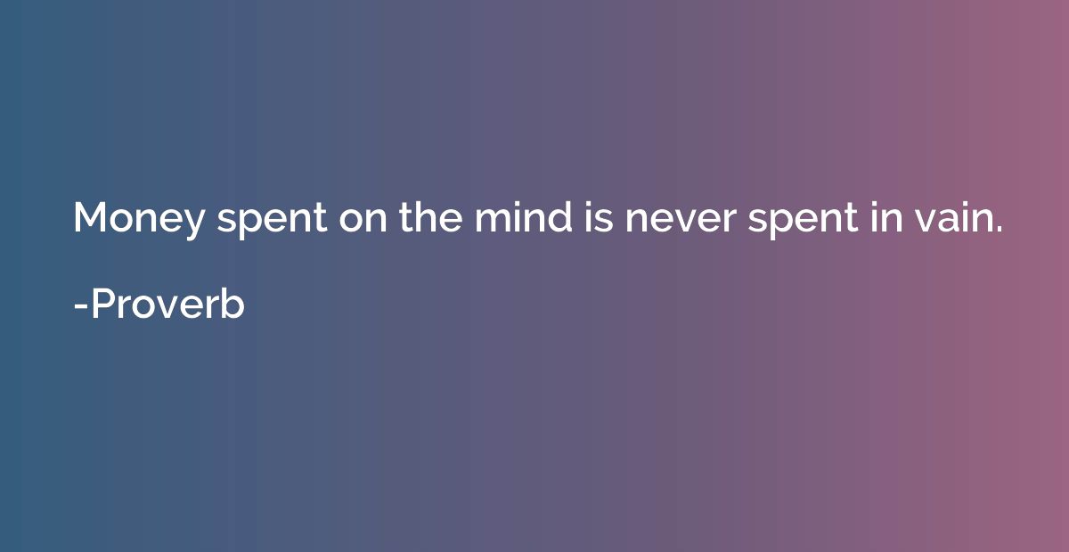 Money spent on the mind is never spent in vain.