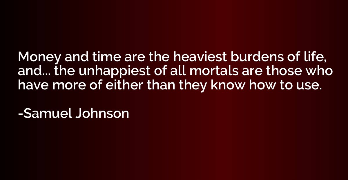 Money and time are the heaviest burdens of life, and... the 