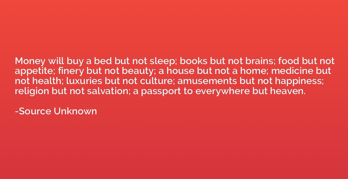 Money will buy a bed but not sleep; books but not brains; fo
