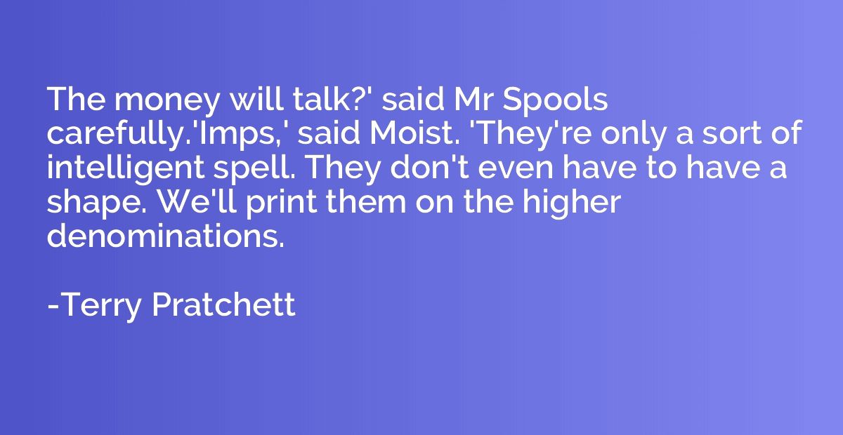 The money will talk?' said Mr Spools carefully.'Imps,' said 