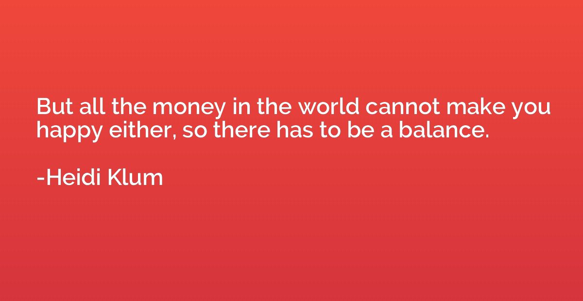 But all the money in the world cannot make you happy either,
