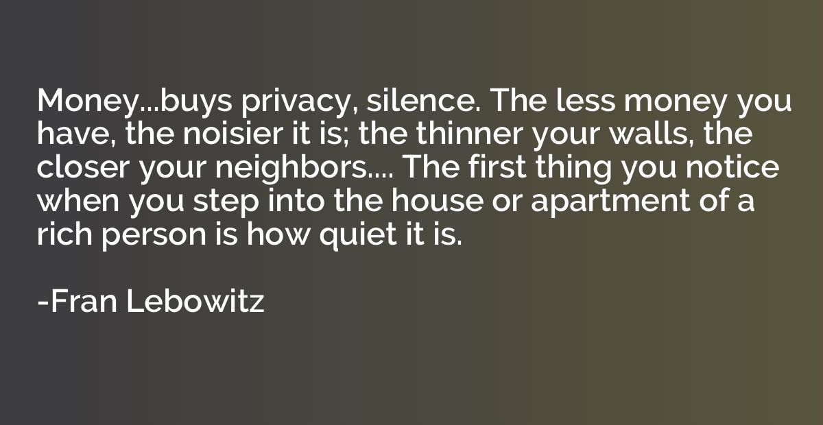 Money...buys privacy, silence. The less money you have, the 