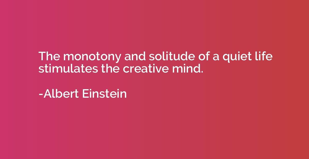 The monotony and solitude of a quiet life stimulates the cre