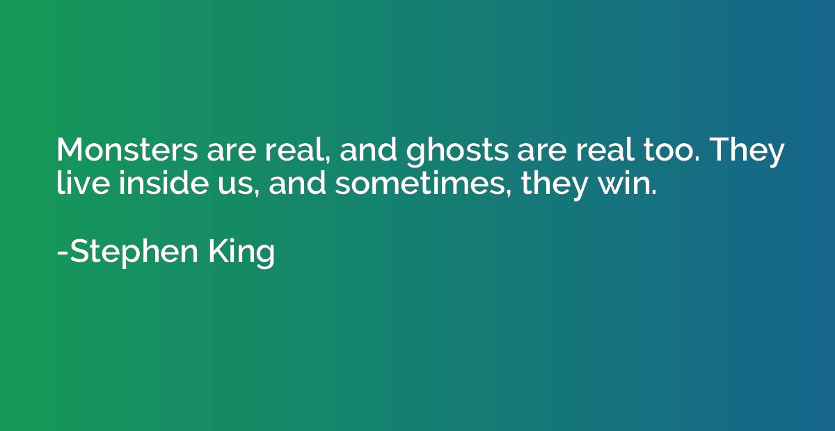 Monsters are real, and ghosts are real too. They live inside