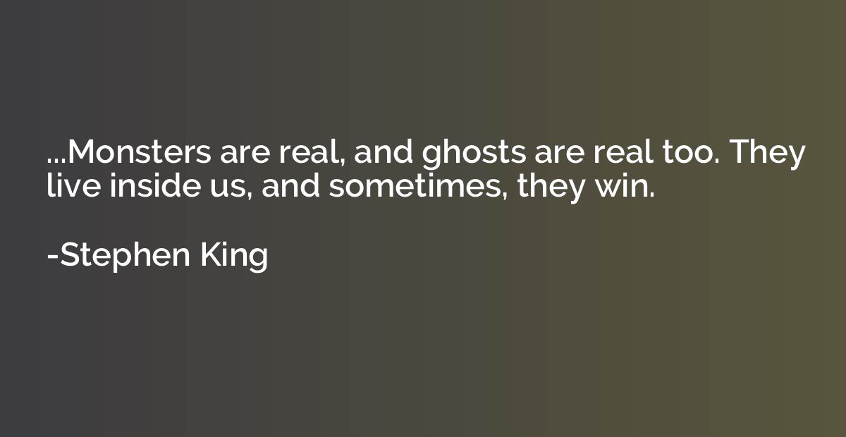 ...Monsters are real, and ghosts are real too. They live ins