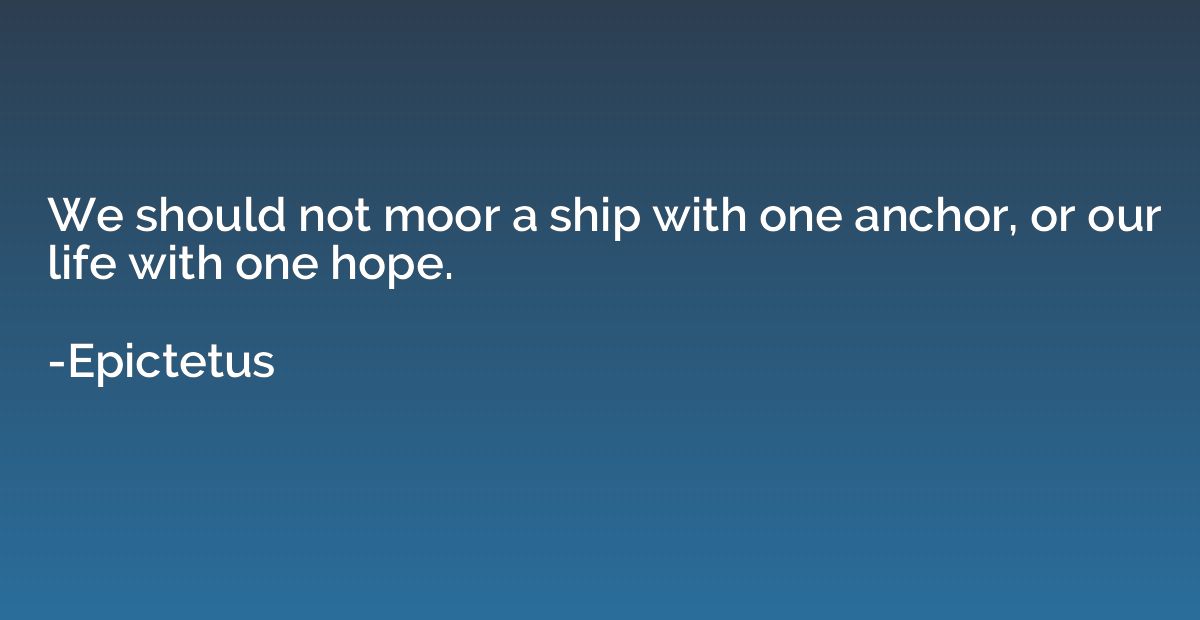 We should not moor a ship with one anchor, or our life with 