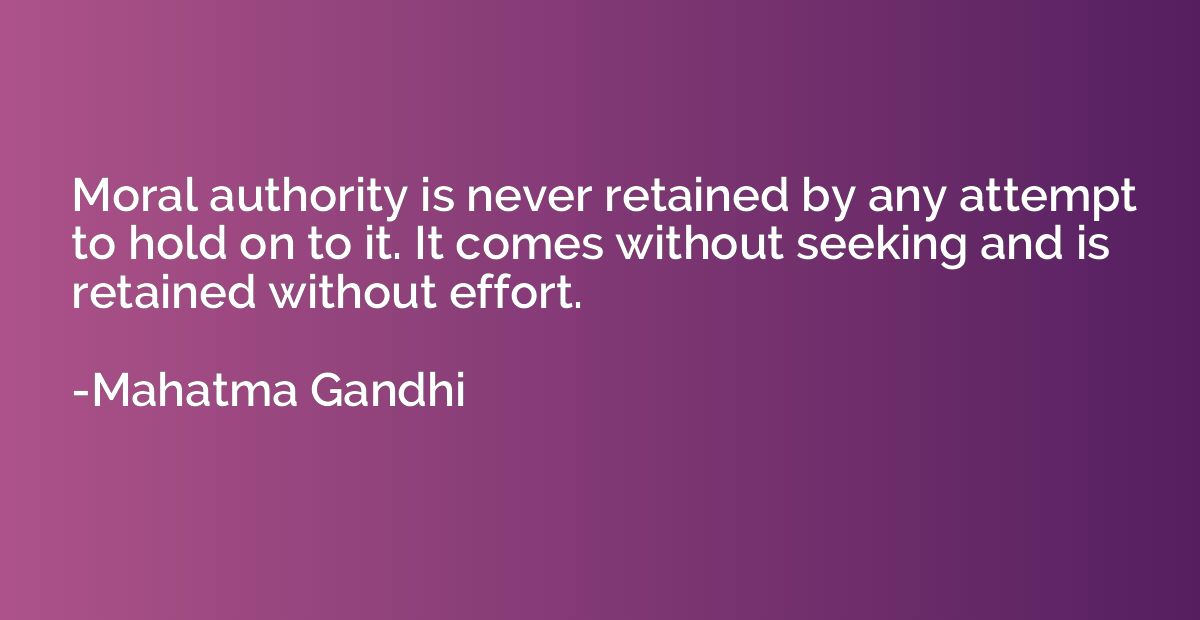 Moral authority is never retained by any attempt to hold on 