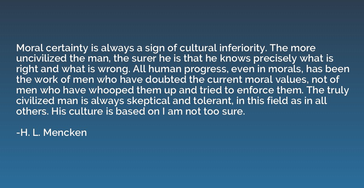 Moral certainty is always a sign of cultural inferiority. Th