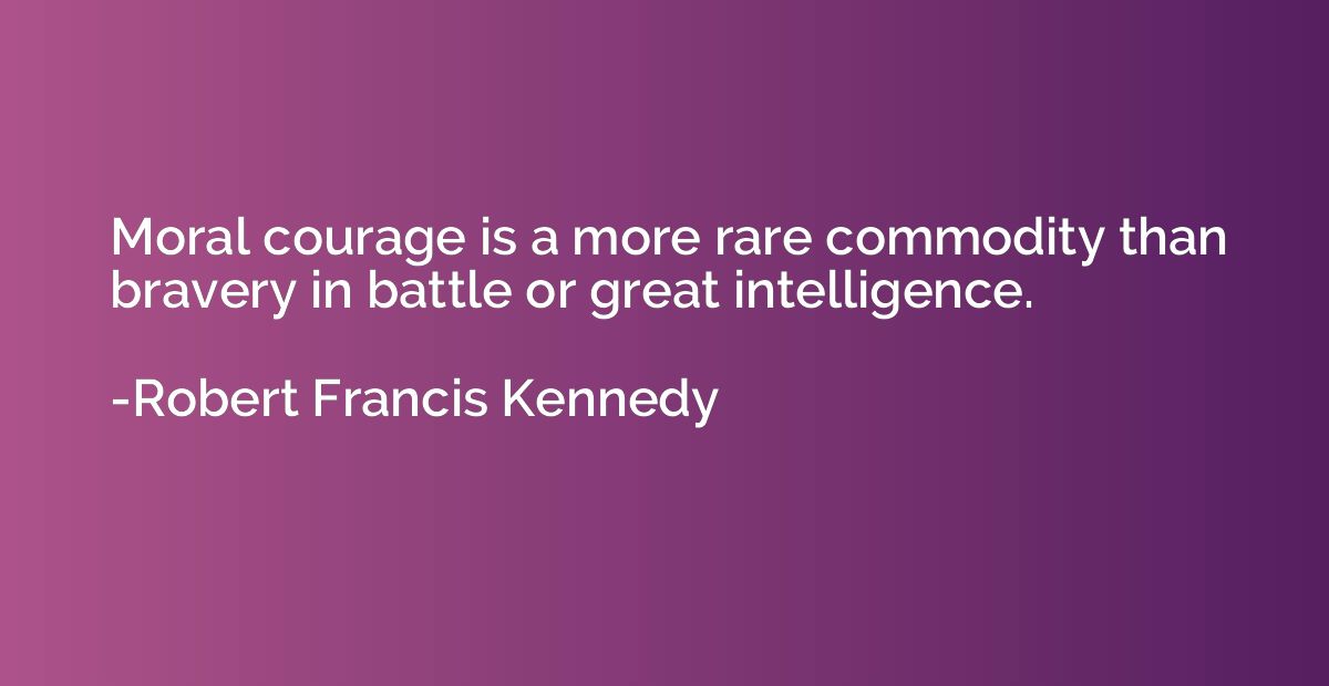 Moral courage is a more rare commodity than bravery in battl