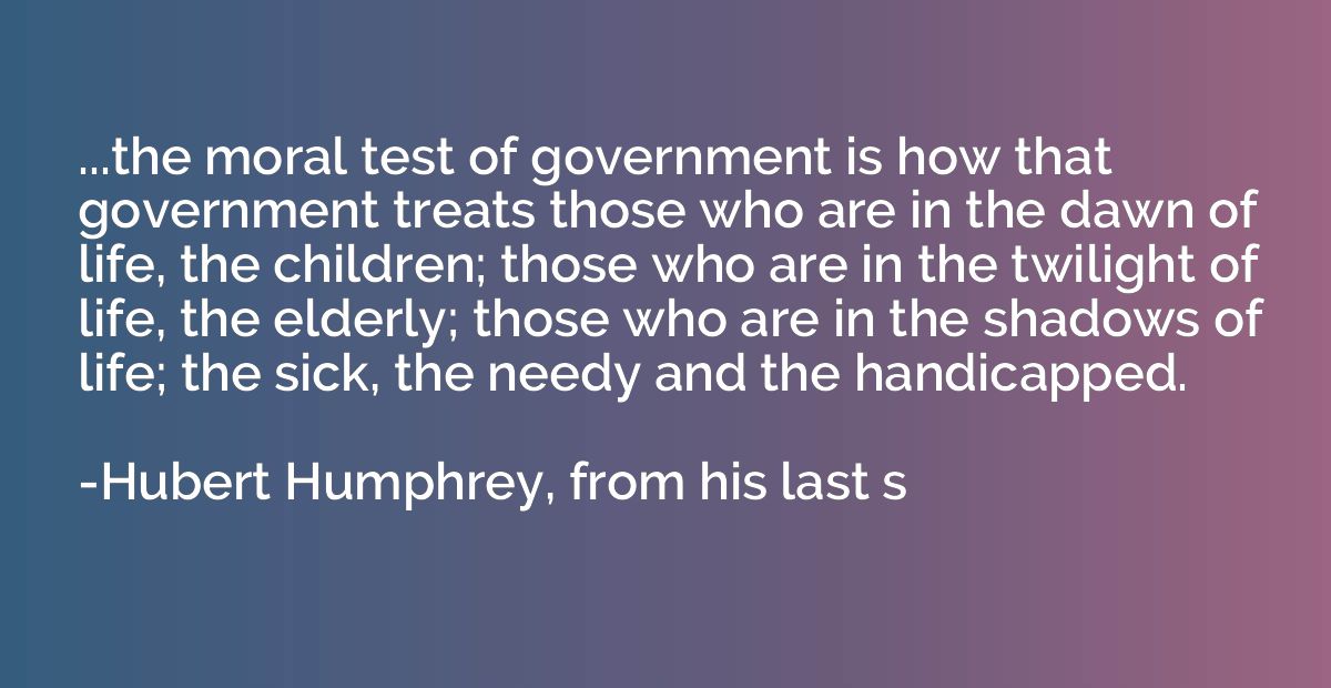 ...the moral test of government is how that government treat