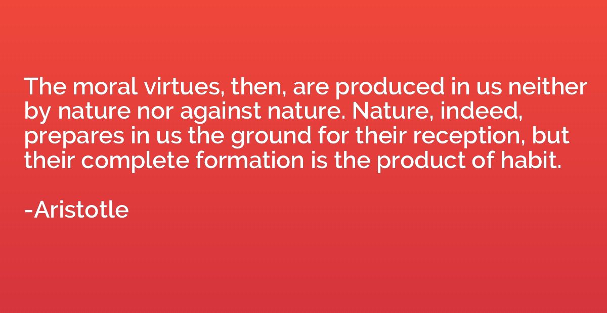 The moral virtues, then, are produced in us neither by natur