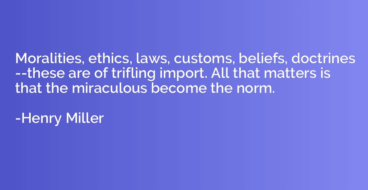 Moralities, ethics, laws, customs, beliefs, doctrines --thes