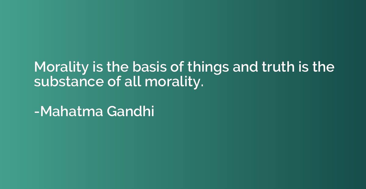Morality is the basis of things and truth is the substance o