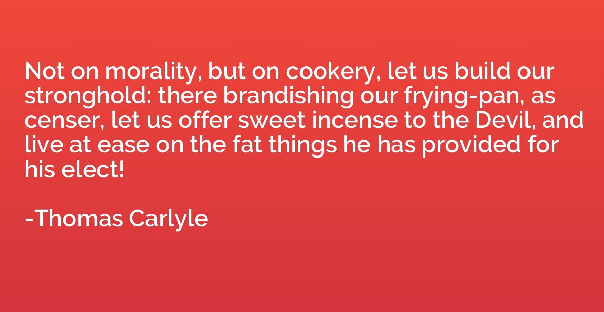 Not on morality, but on cookery, let us build our stronghold