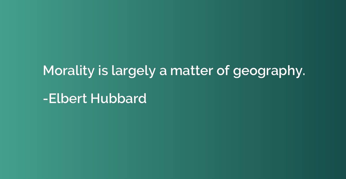 Morality is largely a matter of geography.