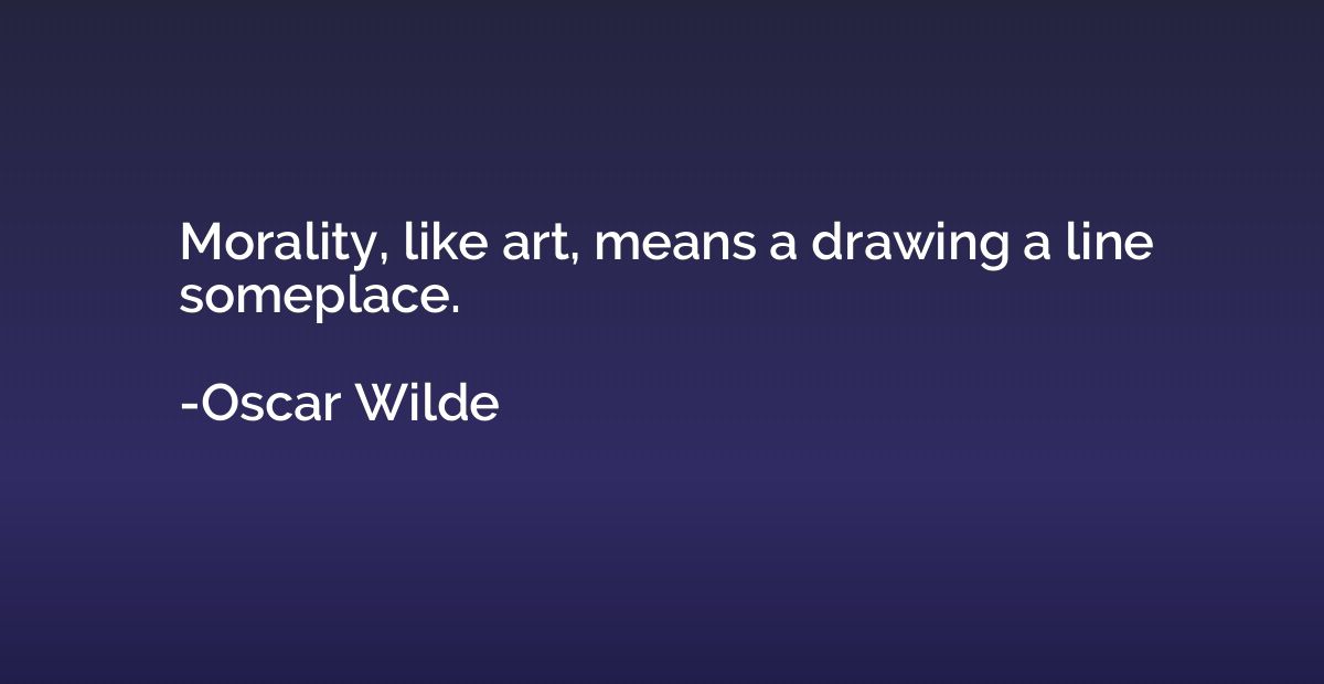 Morality, like art, means a drawing a line someplace.