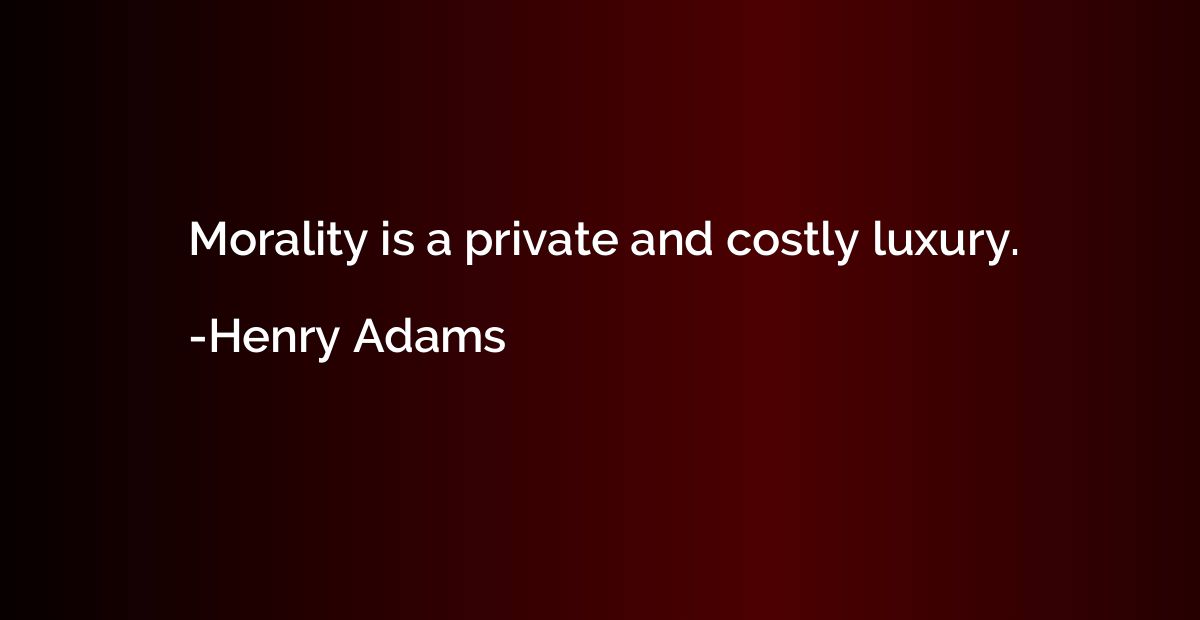 Morality is a private and costly luxury.