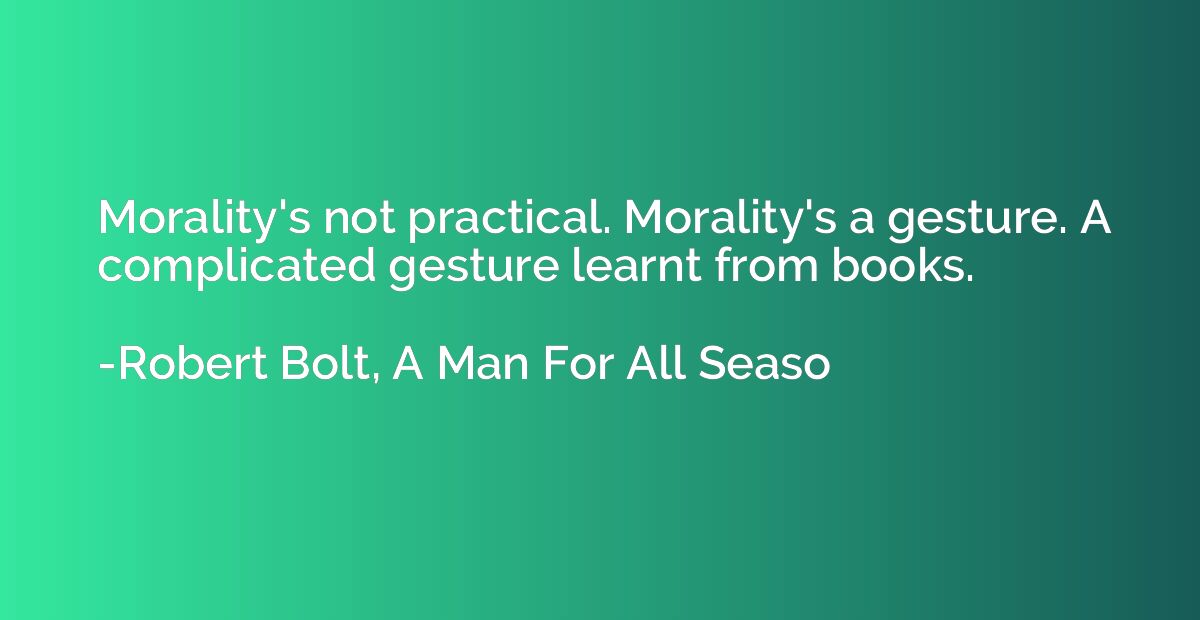 Morality's not practical. Morality's a gesture. A complicate