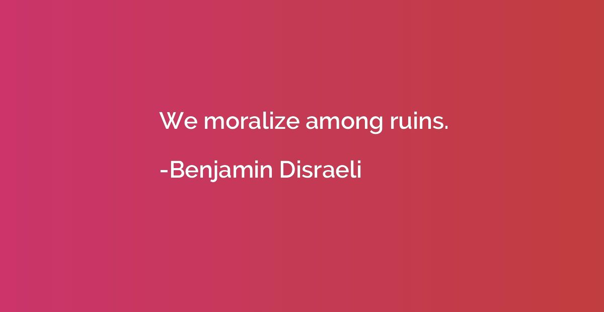 We moralize among ruins.
