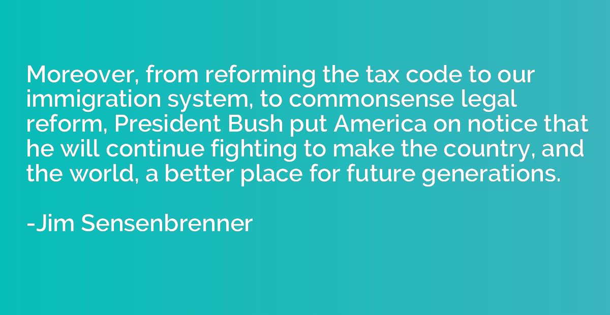 Moreover, from reforming the tax code to our immigration sys
