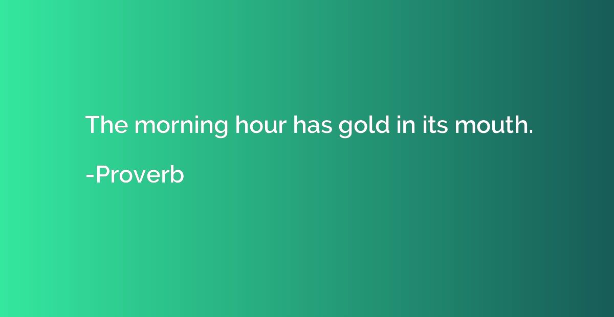 The morning hour has gold in its mouth.