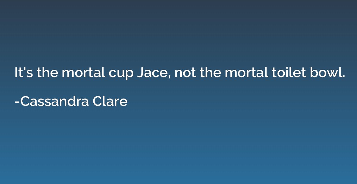 It's the mortal cup Jace, not the mortal toilet bowl.