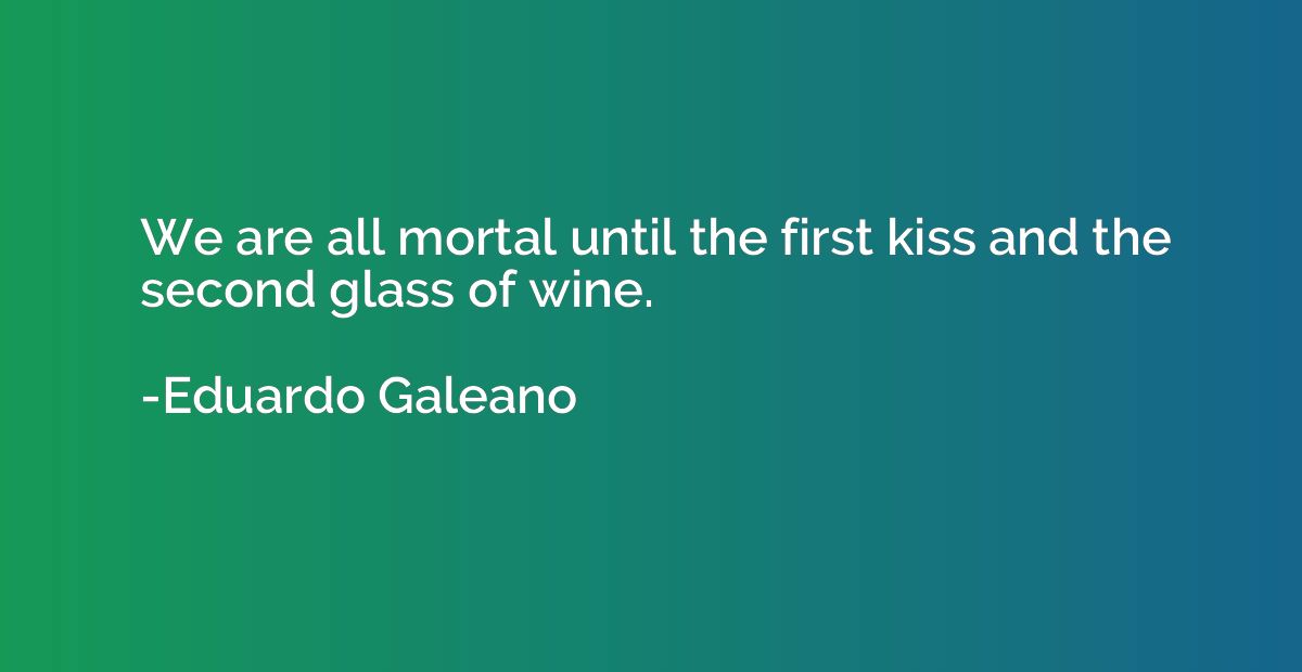 We are all mortal until the first kiss and the second glass 