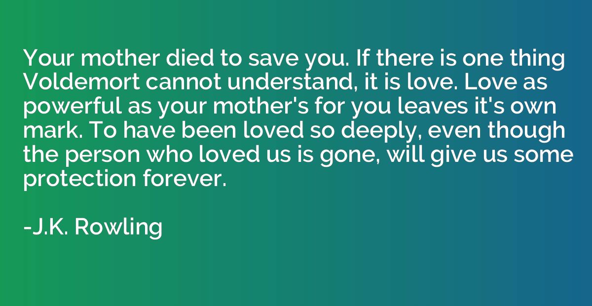 Your mother died to save you. If there is one thing Voldemor