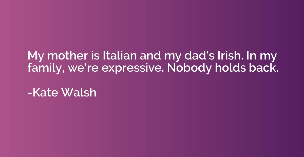 My mother is Italian and my dad's Irish. In my family, we're