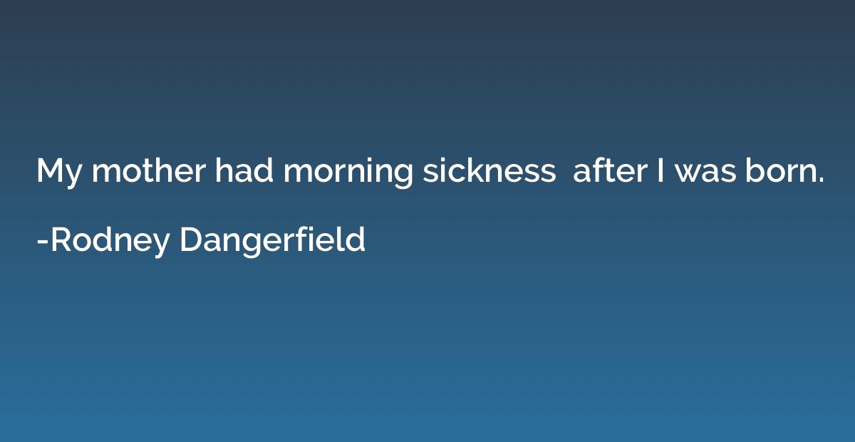 My mother had morning sickness  after I was born.