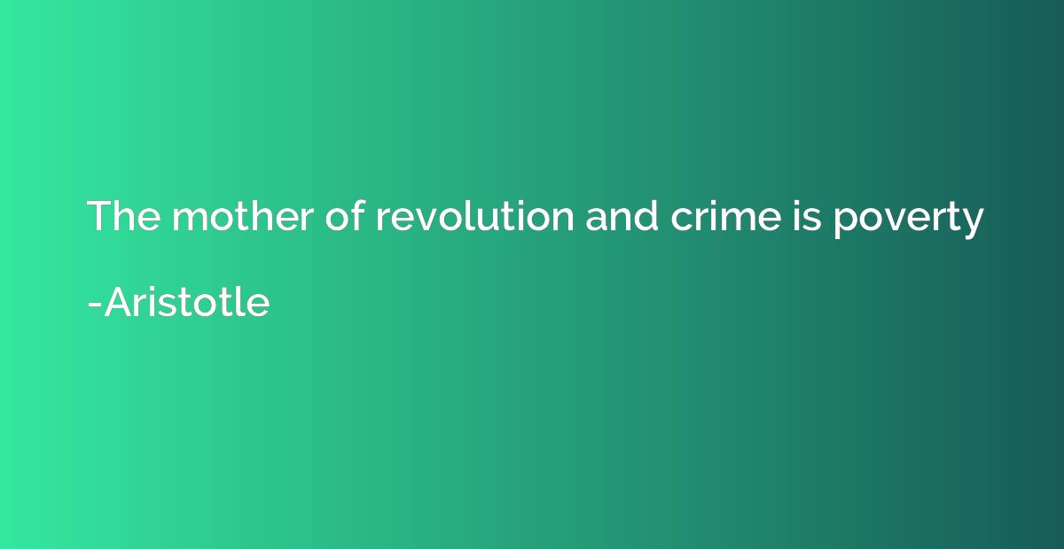 The mother of revolution and crime is poverty