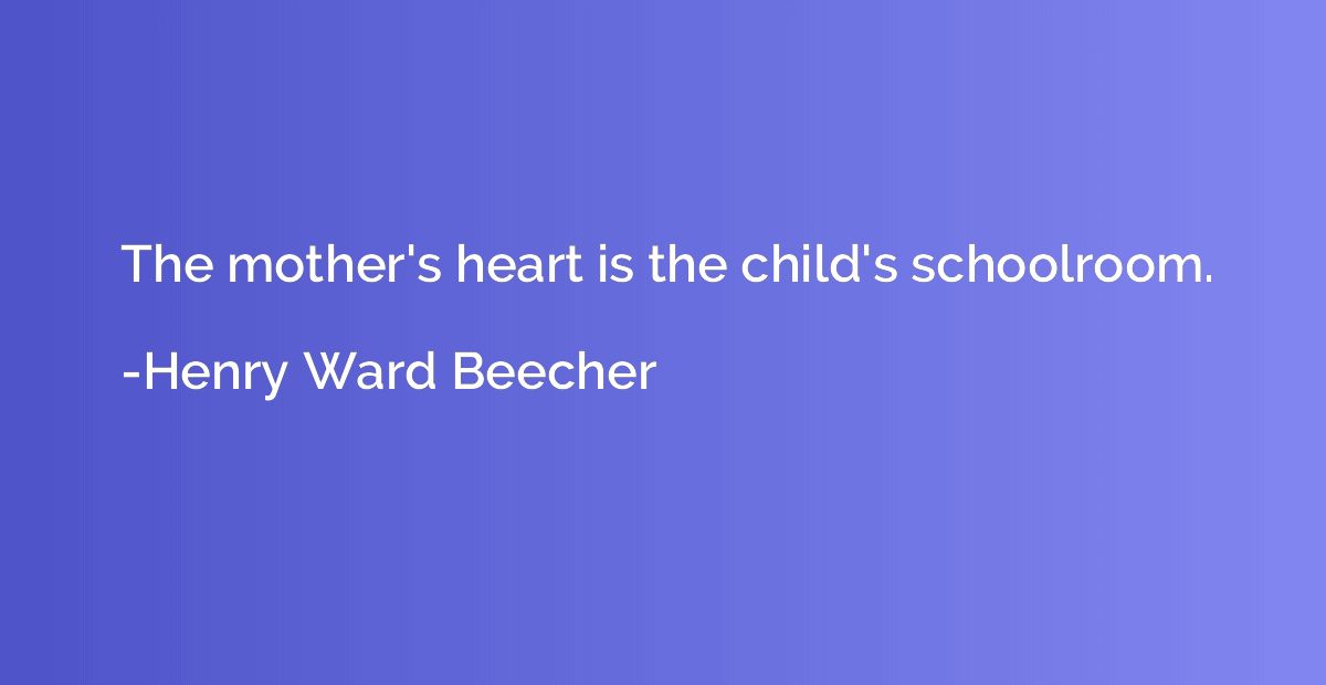 The mother's heart is the child's schoolroom.