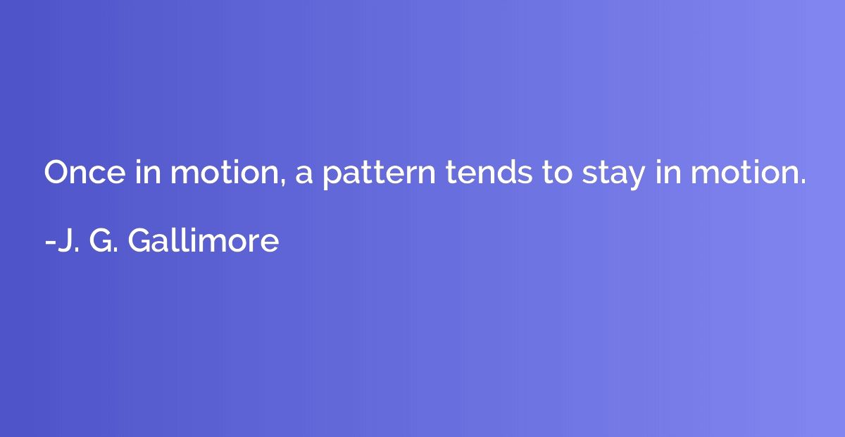 Once in motion, a pattern tends to stay in motion.