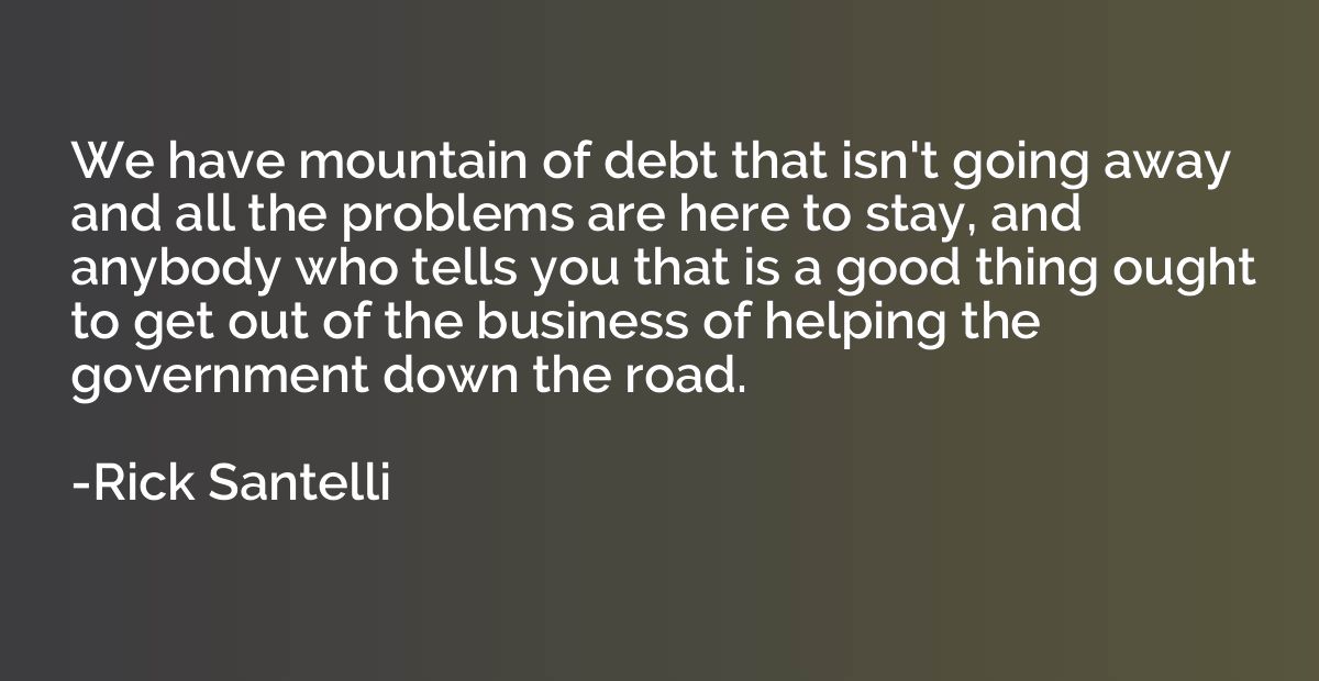 We have mountain of debt that isn't going away and all the p